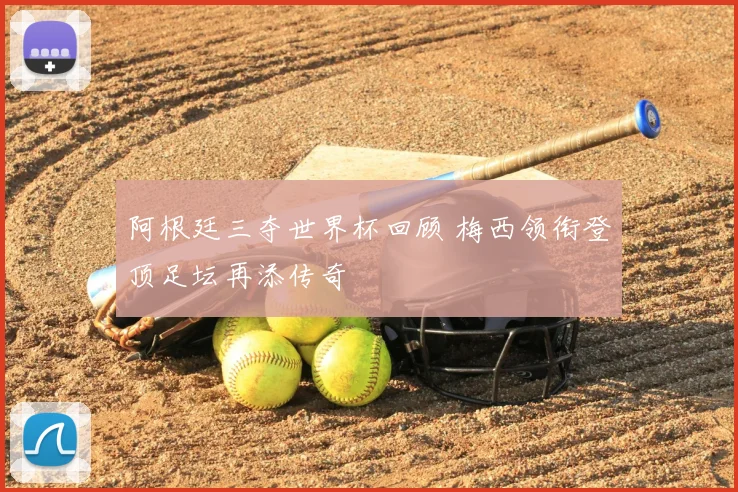 阿根廷三夺世界杯回顾 梅西领衔登顶足坛再添传奇