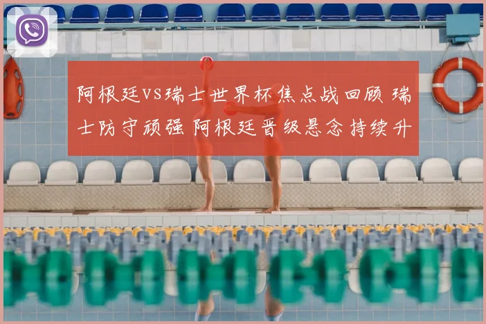 阿根廷vs瑞士世界杯焦点战回顾 瑞士防守顽强 阿根廷晋级悬念持续升温