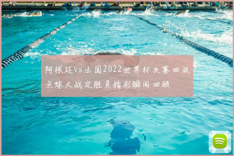 阿根廷vs法国2022世界杯决赛回放点球大战定胜负精彩瞬间回顾