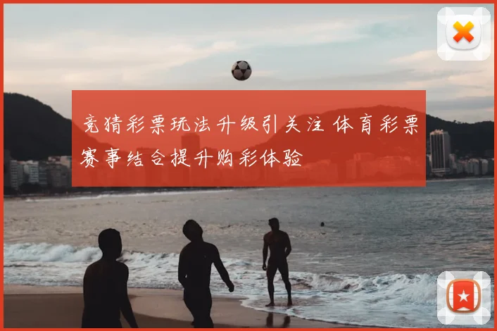 竞猜彩票玩法升级引关注 体育彩票赛事结合提升购彩体验