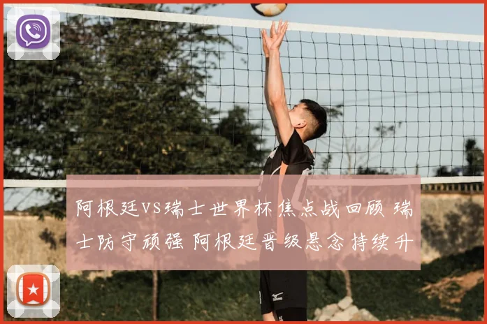 阿根廷vs瑞士世界杯焦点战回顾 瑞士防守顽强 阿根廷晋级悬念持续升温