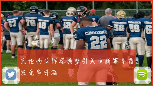 瓦伦西亚阵容调整引关注新赛季首发竞争升温