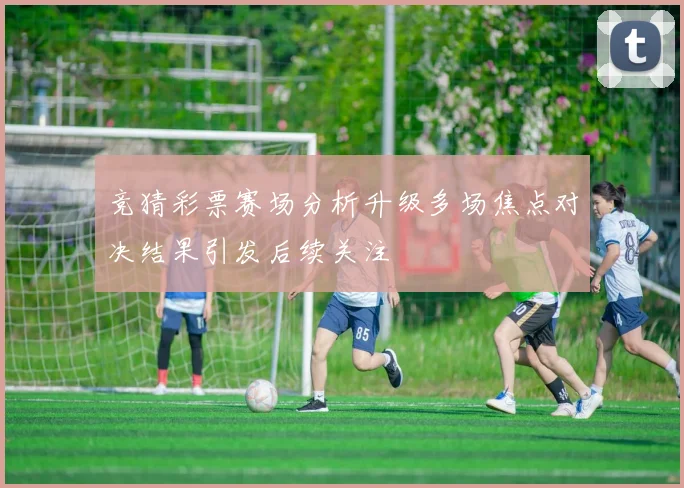 竞猜彩票赛场分析升级多场焦点对决结果引发后续关注