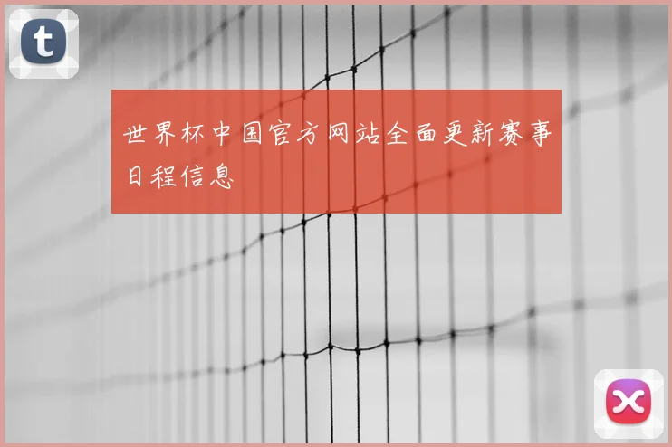 世界杯中国官方网站全面更新赛事日程信息