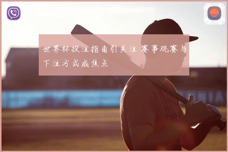 世界杯投注指南引关注 赛事观赛与下注方式成焦点