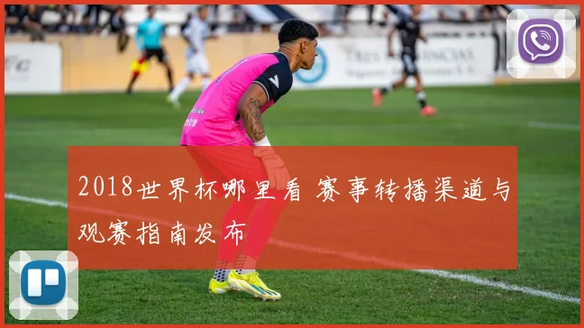 2018世界杯哪里看 赛事转播渠道与观赛指南发布