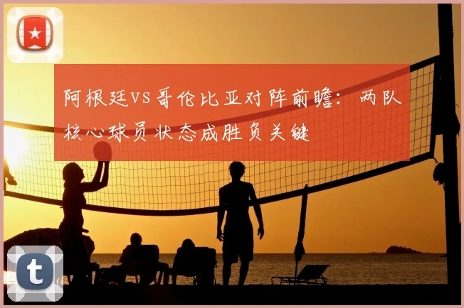 阿根廷vs哥伦比亚对阵前瞻：两队核心球员状态成胜负关键