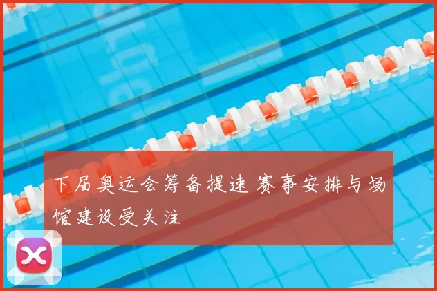 下届奥运会筹备提速 赛事安排与场馆建设受关注
