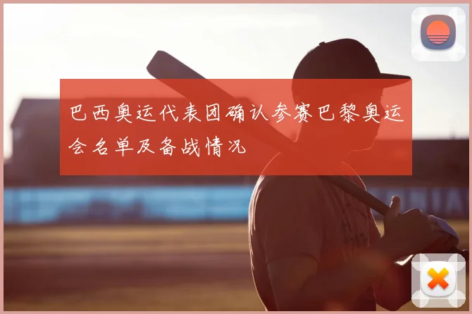 巴西奥运代表团确认参赛巴黎奥运会名单及备战情况