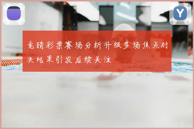 竞猜彩票赛场分析升级多场焦点对决结果引发后续关注