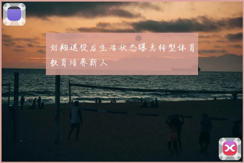 刘翔退役后生活状态曝光转型体育教育培养新人