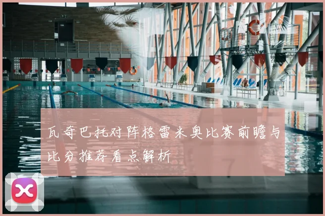 瓦奇巴托对阵格雷米奥比赛前瞻与比分推荐看点解析