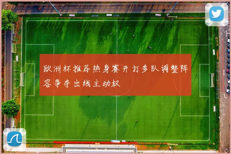欧洲杯推荐热身赛开打多队调整阵容争夺出线主动权