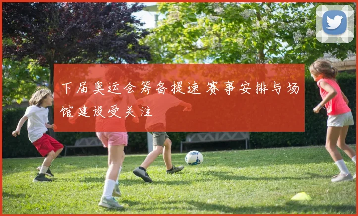 下届奥运会筹备提速 赛事安排与场馆建设受关注