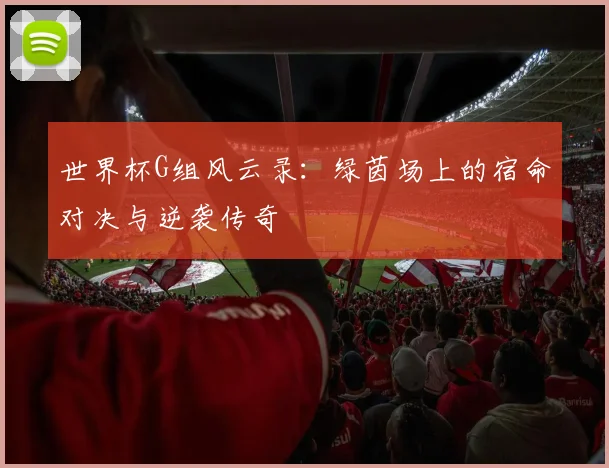 世界杯G组风云录：绿茵场上的宿命对决与逆袭传奇