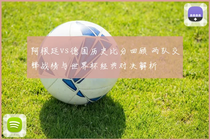 阿根廷vs德国历史比分回顾 两队交锋战绩与世界杯经典对决解析